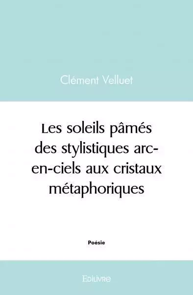 Les soleils pâmés, des stylistiques arc en ciels aux cristaux métaphoriques - Clément Velluet - EDILIVRE