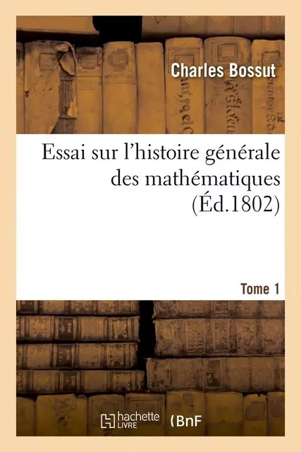 Essai sur l'histoire générale des mathématiques. Tome 1 (Éd.1802) - Charles Bossut - HACHETTE BNF