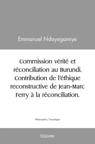 Commission vérité et réconciliation au burundi.  contribution de l’éthique reconstructive de jean marc ferry à la réconciliation. - Emmanuel Ndayegamiye - Edilivre