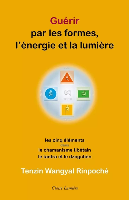 Guérir par les formes, l'énergie et la lumière - Les cinq éléments dans le chamanisme tibétain, le tantra et le dzogchèn -  Tènzin Wangyal Rinpoché - CLAIRE LUMIERE