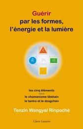 Guérir par les formes, l'énergie et la lumière - Les cinq éléments dans le chamanisme tibétain, le tantra et le dzogchèn