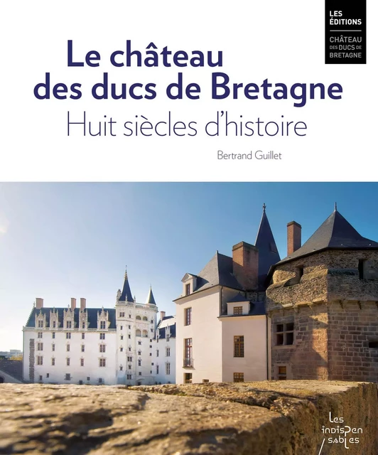 Le château des ducs de Bretagne. Huit siècles d'histoire - Bertrand Guillet - DUCS BRETAGNE