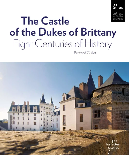 The Castle of the Dukes of Brittany. Eight Centuries of History - Bertrand Guillet - DUCS BRETAGNE