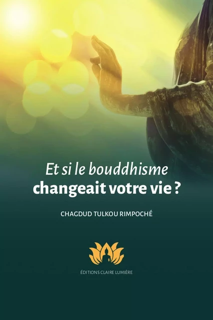 Et si le bouddhisme changeait votre vie ? -  Chagdud Tulkou Rimpoché - CLAIRE LUMIERE