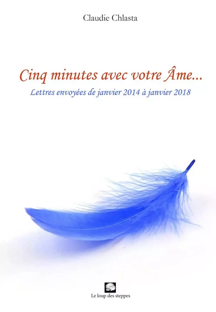 Cinq minutes avec votre Âme : lettres envoyées de janvier 2014 à janvier 2018 - Claudie Chlasta - LOUP STEPPES