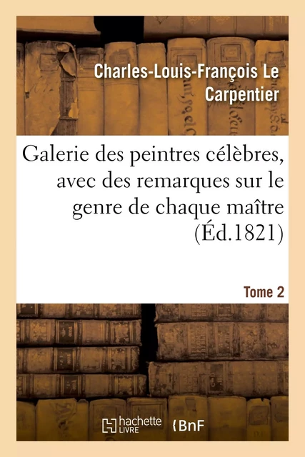 Galerie des peintres célèbres, avec des remarques sur le genre de chaque maître. Tome 2 - Charles-Jacques-François Lecarpentier - HACHETTE BNF