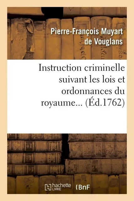 Instruction criminelle suivant les lois et ordonnances du royaume (Éd.1762) - Pierre-François Muyart de Vouglans - HACHETTE BNF