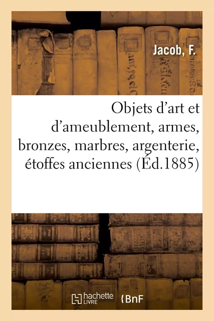 Objets d'art et d'ameublement, armes, bronzes, marbres, argenterie, étoffes anciennes - F. Jacob - HACHETTE BNF