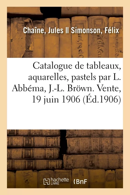 Catalogue de tableaux modernes, aquarelles, pastels, dessins par L.  Abbéma, J.-L. Bröwn - Jules Chaîne, Félix Simonson - HACHETTE BNF