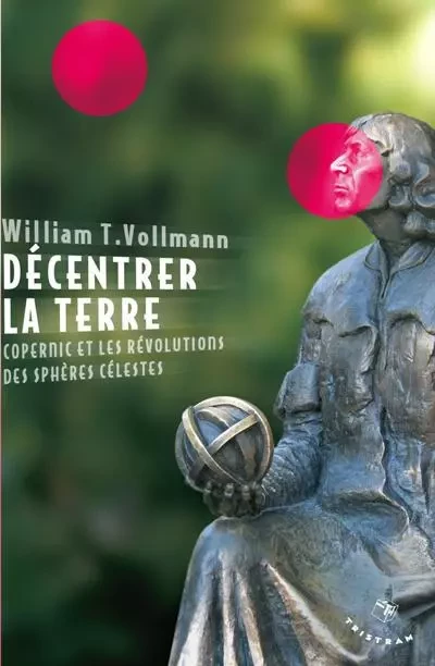 Décentrer la Terre. Copernic et les révolutions des sphères célestes - William T. Vollmann - Tristram