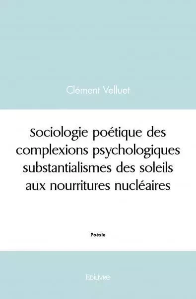 Sociologie poétique des complexions psychologiques substantialismes des soleils aux nourritures nucléaires - Clément Velluet - EDILIVRE