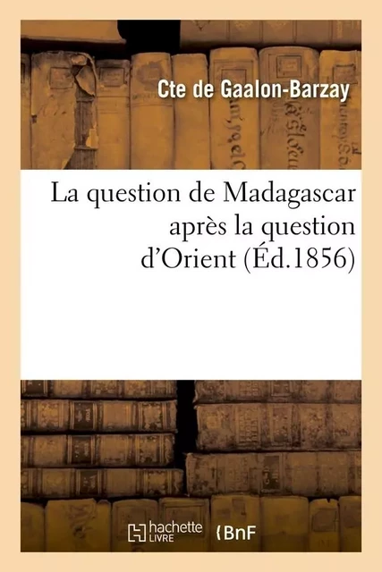 La question de Madagascar après la question d'Orient (Éd.1856) - Comte deGaalon-Barzay - HACHETTE BNF