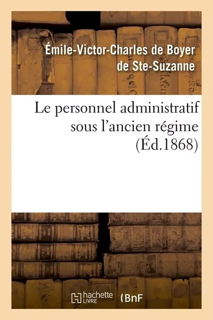 Le personnel administratif sous l'ancien régime (Éd.1868) - Émile-Victor Charles deBoyer de Ste-Suzanne - HACHETTE BNF