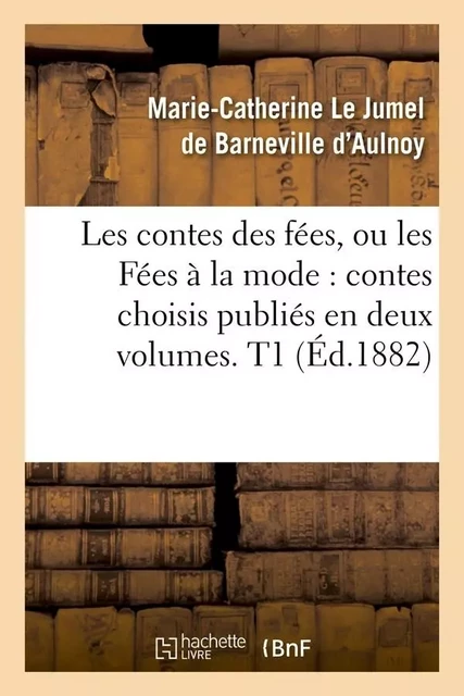 Les contes des fées, ou les Fées à la mode : contes choisis publiés en deux volumes. T1 (Éd.1882) - Marie-Catherine Le Jumel de Barneville, comtesse d' Aulnoy - HACHETTE BNF