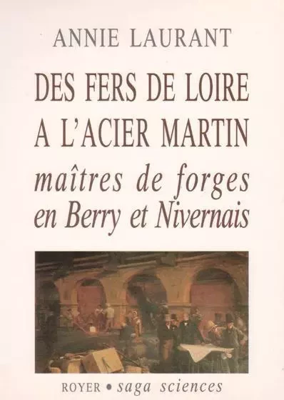 Des fers de Loire à l'acier Martin, maîtres de forges en Berry et Nivervais - Annie Laurant - ROYER