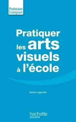 Pratiquer Les Arts Visuels - Daniel Lagoutte - HACHETTE EDUC