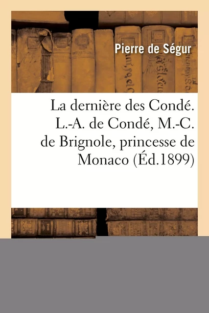 La dernière des Condé. Louise-Adélaïde de Condé, Marie-Catherine de Brignole, princesse de Monaco - Pierre deSégur, Louis-Joseph de Bourbon Condé, Marie-Catherine deBrignole - HACHETTE BNF