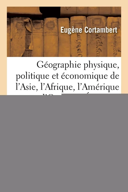 Géographie physique, politique et économique de l'Asie, de l'Afrique, de l'Amérique et de l'Océanie - Eugène Cortambert - HACHETTE BNF