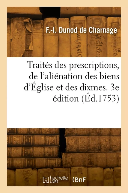 Traités des prescriptions, de l'aliénation des biens d'Église et des dixmes. 3e édition - François-Ignace Dunod de Charnage - HACHETTE BNF