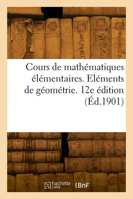 Cours de mathématiques élémentaires. Eléments de géométrie. 12e édition -  F. J. - HACHETTE BNF