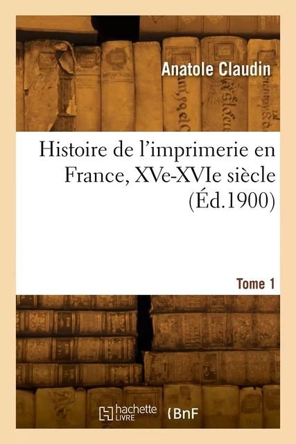 Histoire de l'imprimerie en France, XVe-XVIe siècle. Tome 1 - Anatole Claudin - HACHETTE BNF