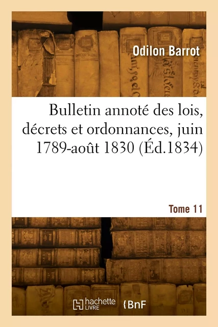 Bulletin annoté des lois, décrets et ordonnances, juin 1789-août 1830. Tome 11 -  BARROT-O - HACHETTE BNF