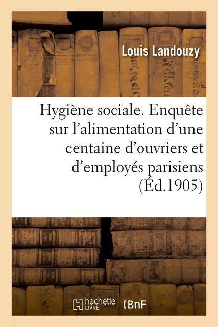 Hygiène sociale. Enquête sur l'alimentation d'une centaine d'ouvriers et d'employés parisiens - Louis Landouzy, Henri Labbé, Marcel Labbé - HACHETTE BNF