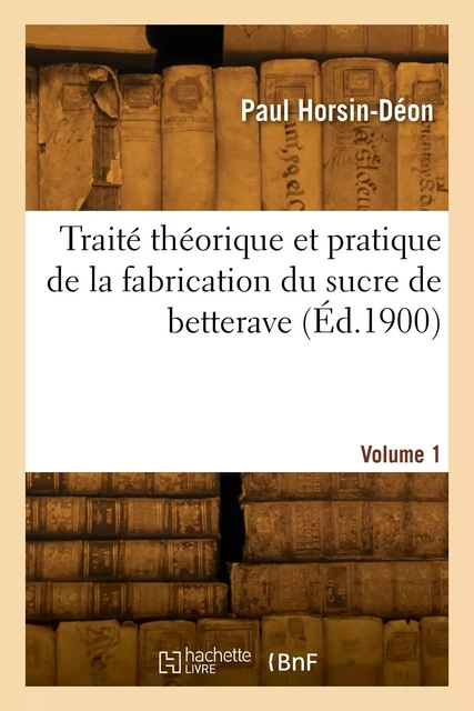 Traité théorique et pratique de la fabrication du sucre de betterave. Volume 1 - Simon Horsin-Déon - HACHETTE BNF