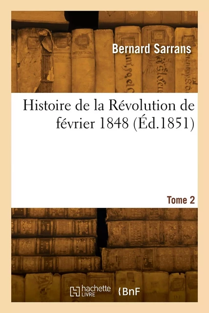 Histoire de la Révolution de février 1848. Tome 2 - Bernard Sarrans - HACHETTE BNF