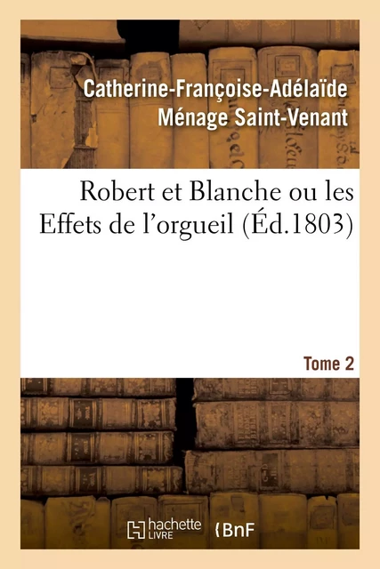 Robert et Blanche ou les Effets de l'orgueil. Tome 2 - Catherine-Françoise-Adélaïde Ménage Saint-Venant - HACHETTE BNF