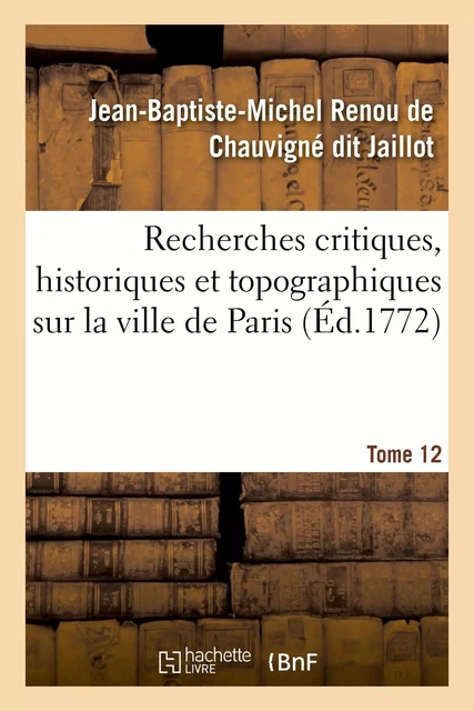 Recherches critiques, historiques et topographiques sur la ville de Paris. Tome 12 - Jean-Baptiste-Michel Renou de Chauvigné dit Jaillot - HACHETTE BNF