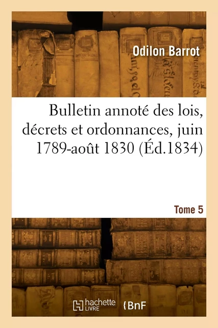 Bulletin annoté des lois, décrets et ordonnances, juin 1789-août 1830. Tome 5 -  BARROT-O - HACHETTE BNF