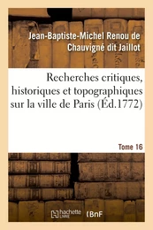 Recherches critiques, historiques et topographiques sur la ville de Paris. Tome 16