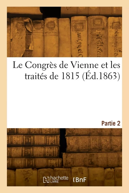 Le Congrès de Vienne et les traités de 1815. Partie 2 - Baptiste Capefigue - HACHETTE BNF