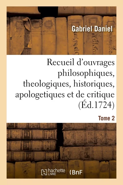 Recueil de divers ouvrages philosophiques, theologiques, historiques, apologetiques - Gabriel Daniel - HACHETTE BNF