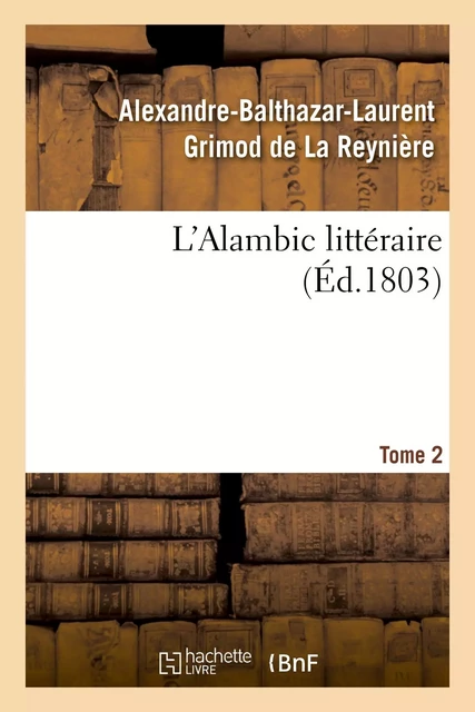 L'Alambic littéraire. Tome 2 - Alexandre-Balthazar-Laurent Grimod de La Reynière, Jean-Nicolas Bouilly, Jean-François Cailhava de L'Estandoux, C. G. Etienne, Alphonse Martainville, Louis-Benoît Picard - HACHETTE BNF