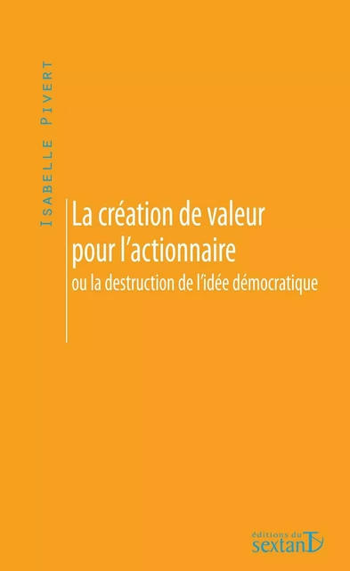 La création de valeur pour l'actionnaire ou La destruction de l'idée démocratique -  - SEXTANT