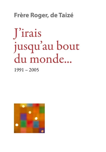 J’irais jusqu’au bout du monde... 1991-2005 -  Frère Roger de Taizé - TAIZE