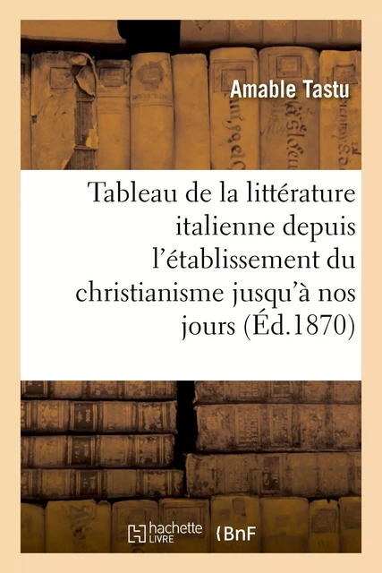 Tableau de la littérature italienne depuis l'établissement du christianisme jusqu'à nos jours - Amable Tastu - HACHETTE BNF