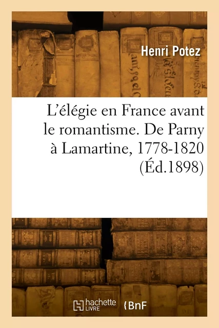 L'élégie en France avant le romantisme. De Parny à Lamartine, 1778-1820 - Henri Potez - HACHETTE BNF