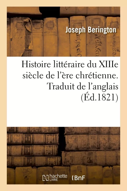 Histoire littéraire du XIIIe siècle de l'ère chrétienne. Traduit de l'anglais - Joseph Berington, Antoine-Marie-Henri Boulard - HACHETTE BNF