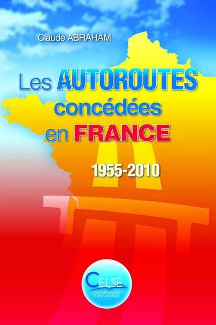 Les Autoroutes concédées en FRANCE. 1955-2010 - Claude Abraham - CELSE