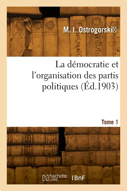 La démocratie et l'organisation des partis politiques. Tome 1 - Moisei Ostrogorski - HACHETTE BNF