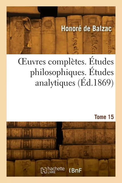 OEuvres complètes. Études philosophiques. Études analytiques. Tome 15 - Honoré deBalzac - HACHETTE BNF