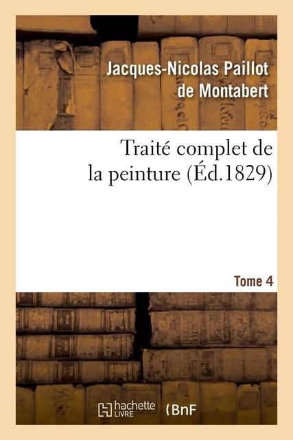 Traité complet de la peinture. T. 4 - Jacques-Nicolas Paillot de Montabert - HACHETTE BNF