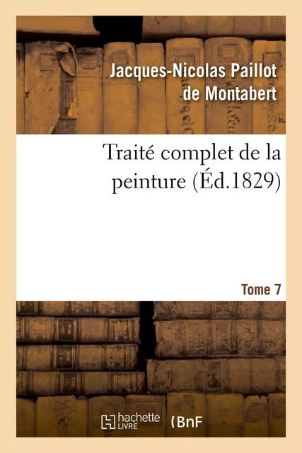 Traité complet de la peinture. T. 7 - Jacques-Nicolas Paillot de Montabert - HACHETTE BNF