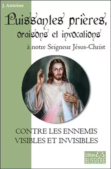 Puissantes prières, oraisons et invocations à notre Seigneur Jésus-Christ - Contre les ennemis visibles et invisibles - J. Antoine - BUSSIERE EDITIONS