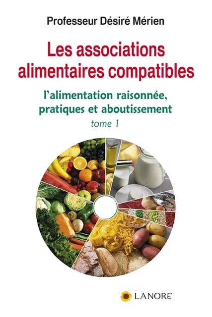 Les association alimentaires compatibles Tome 1 - L'alimentation raisonnée, pratiques et aboutissement - Désiré Mérien - EDITIONS FERNAND LANORE