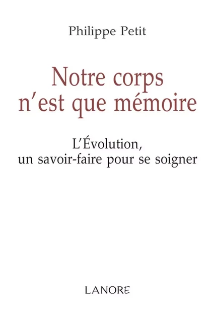 Notre corps n'est que mémoire - L'Evolution, un savoir faire pour se soigner - Philippe Petit - EDITIONS FERNAND LANORE