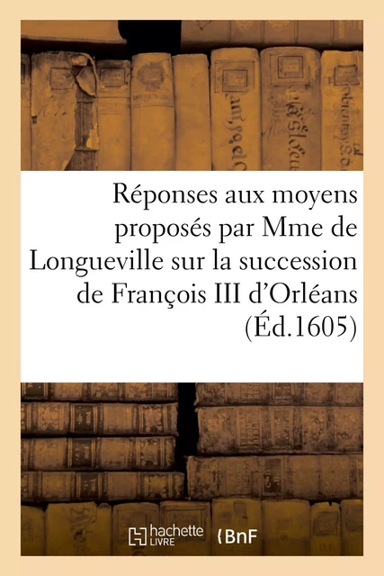 Réponses aux moyens proposés par Mme de Longueville sur la succession de François III d'Orléans -  Collectif - HACHETTE BNF